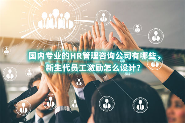 國內(nèi)專業(yè)的HR管理咨詢公司有哪些，新生代員工激勵怎么設(shè)計(jì)？